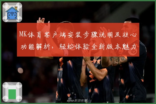 MK体育客户端安装步骤说明及核心功能解析，轻松体验全新版本魅力