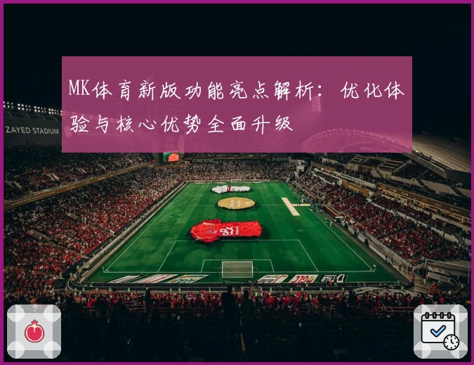 MK体育新版功能亮点解析：优化体验与核心优势全面升级