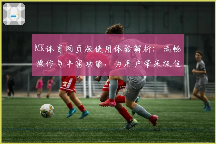 MK体育网页版使用体验解析：流畅操作与丰富功能，为用户带来极佳观赛体验