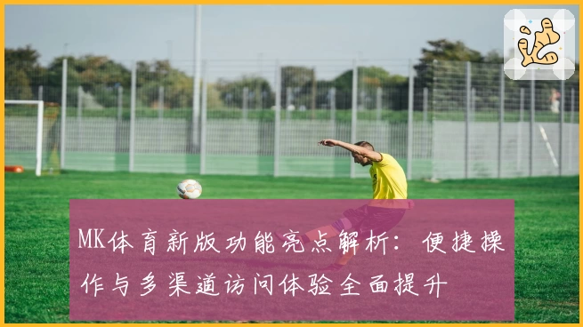 MK体育新版功能亮点解析：便捷操作与多渠道访问体验全面提升