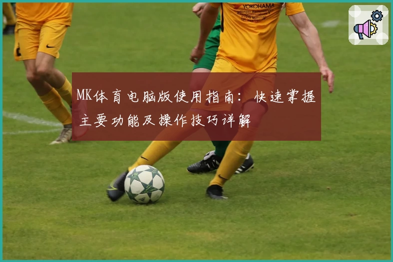 MK体育电脑版使用指南：快速掌握主要功能及操作技巧详解