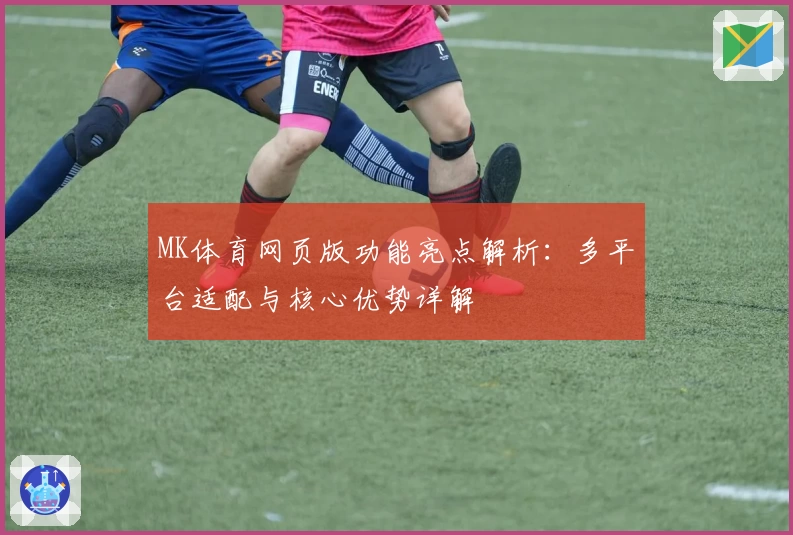 MK体育网页版功能亮点解析：多平台适配与核心优势详解