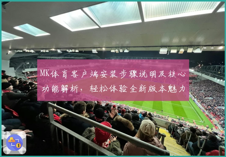 MK体育客户端安装步骤说明及核心功能解析，轻松体验全新版本魅力