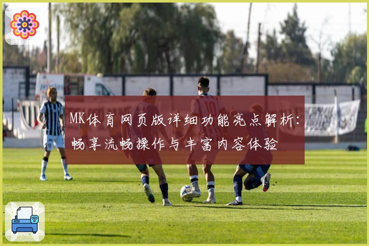 MK体育网页版详细功能亮点解析：畅享流畅操作与丰富内容体验