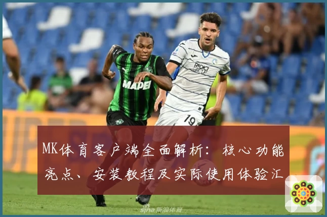 MK体育客户端全面解析：核心功能亮点、安装教程及实际使用体验汇总