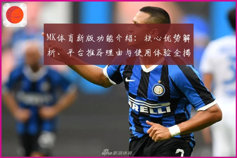 MK体育新版功能介绍：核心优势解析、平台推荐理由与使用体验全揭秘