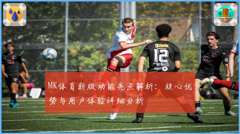 MK体育新版功能亮点解析：核心优势与用户体验详细分析