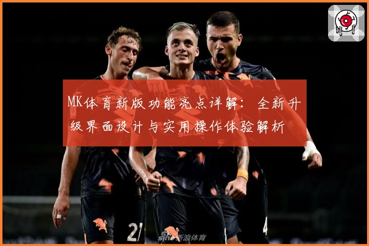 MK体育新版功能亮点详解：全新升级界面设计与实用操作体验解析