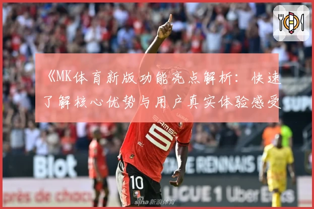 《MK体育新版功能亮点解析：快速了解核心优势与用户真实体验感受》