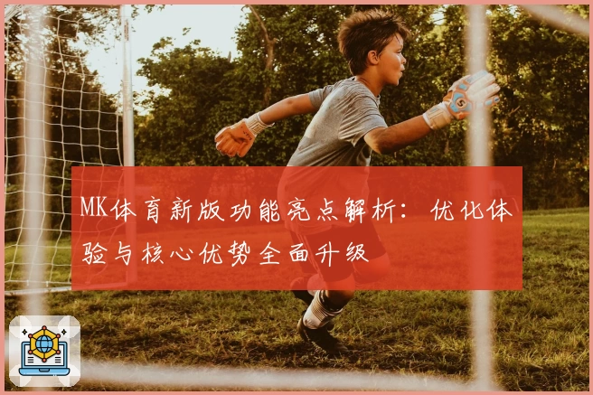 MK体育新版功能亮点解析：优化体验与核心优势全面升级