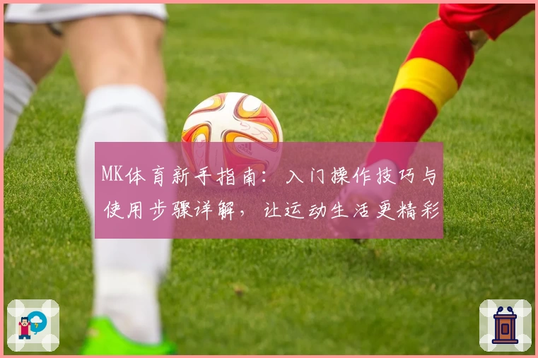 MK体育新手指南：入门操作技巧与使用步骤详解，让运动生活更精彩
