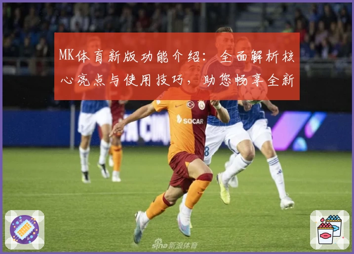 MK体育新版功能介绍：全面解析核心亮点与使用技巧，助您畅享全新阅读与体验