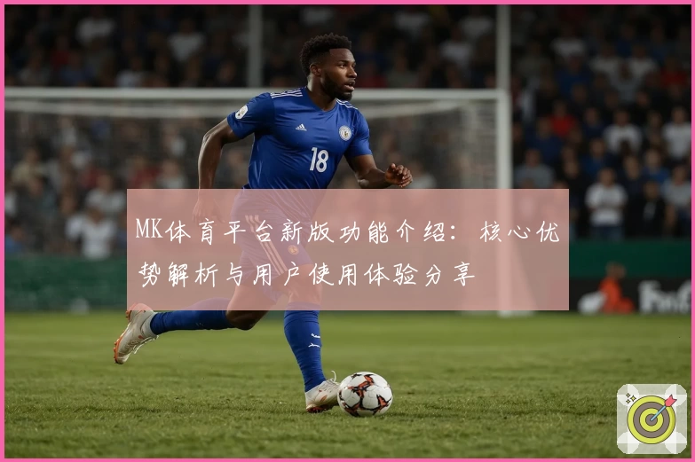 MK体育平台新版功能介绍：核心优势解析与用户使用体验分享