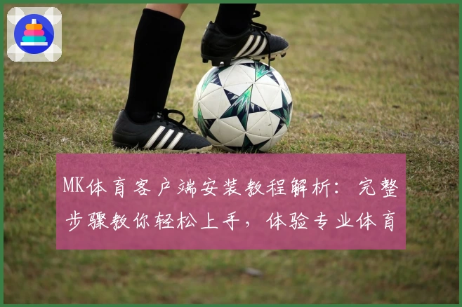 MK体育客户端安装教程解析：完整步骤教你轻松上手，体验专业体育服务平台优质功能