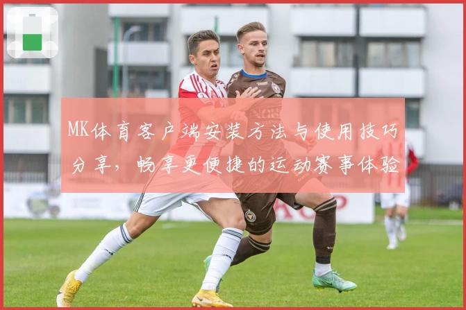 MK体育客户端安装方法与使用技巧分享，畅享更便捷的运动赛事体验