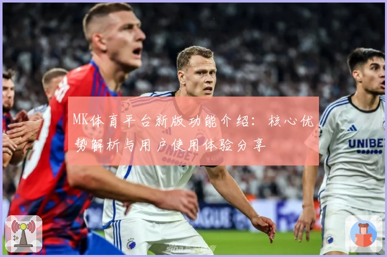 MK体育平台新版功能介绍：核心优势解析与用户使用体验分享