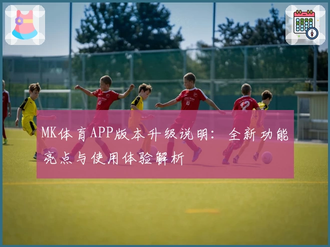 MK体育APP版本升级说明：全新功能亮点与使用体验解析