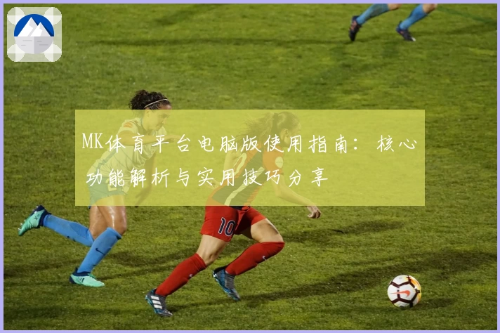 MK体育平台电脑版使用指南：核心功能解析与实用技巧分享