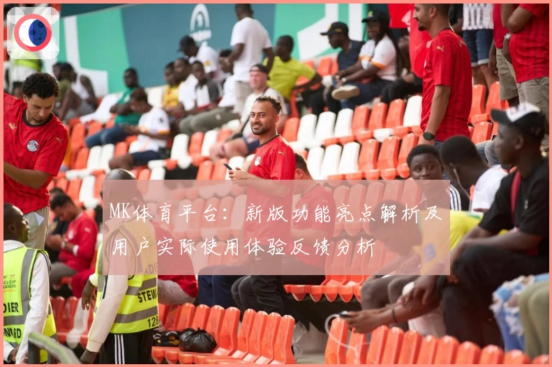MK体育平台：新版功能亮点解析及用户实际使用体验反馈分析